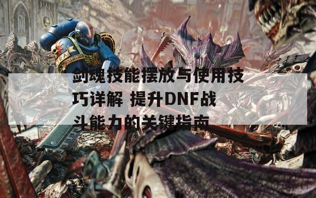 剑魂技能摆放与使用技巧详解 提升DNF战斗能力的关键指南