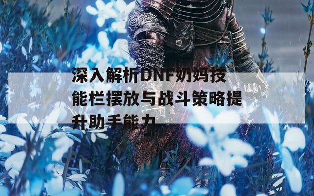 深入解析DNF奶妈技能栏摆放与战斗策略提升助手能力