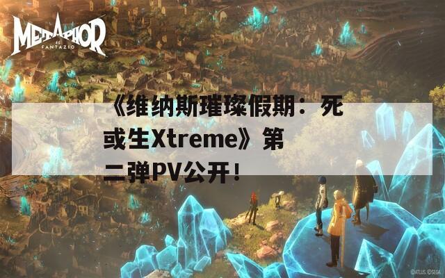 《维纳斯璀璨假期：死或生Xtreme》第二弹PV公开！