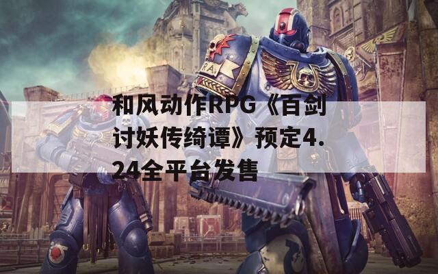 和风动作RPG《百剑讨妖传绮谭》预定4.24全平台发售