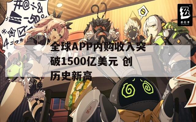 全球APP内购收入突破1500亿美元 创历史新高 