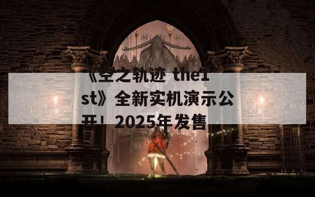 《空之轨迹 the1st》全新实机演示公开！2025年发售