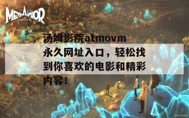 汤姆影院atmovm永久网址入口，轻松找到你喜欢的电影和精彩内容！