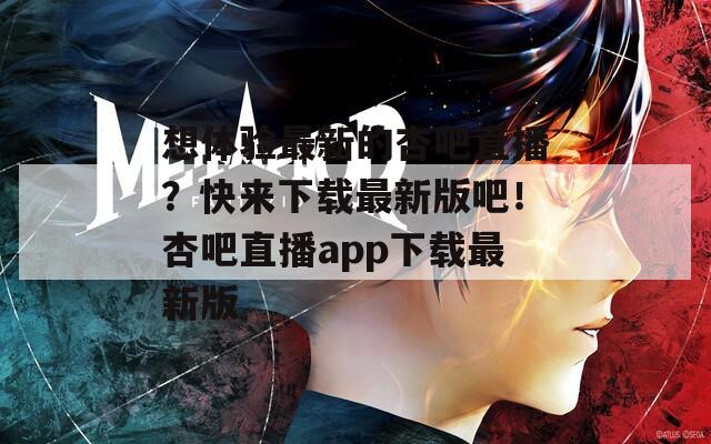 想体验最新的杏吧直播？快来下载最新版吧！杏吧直播app下载最新版