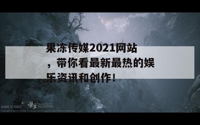 果冻传媒2021网站，带你看最新最热的娱乐资讯和创作！