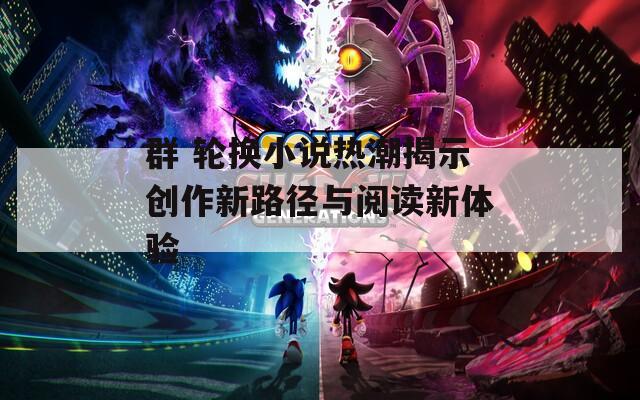 群 轮换小说热潮揭示创作新路径与阅读新体验