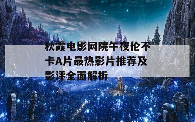 秋霞电影网院午夜伦不卡A片最热影片推荐及影评全面解析