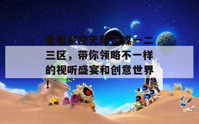 看看星空无限传媒一二三区，带你领略不一样的视听盛宴和创意世界！