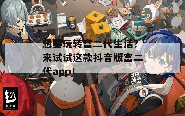 想要玩转富二代生活？来试试这款抖音版富二代app！