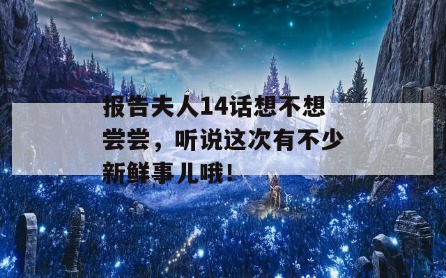 报告夫人14话想不想尝尝，听说这次有不少新鲜事儿哦！