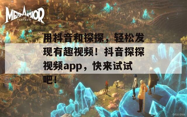 用抖音和探探，轻松发现有趣视频！抖音探探视频app，快来试试吧！