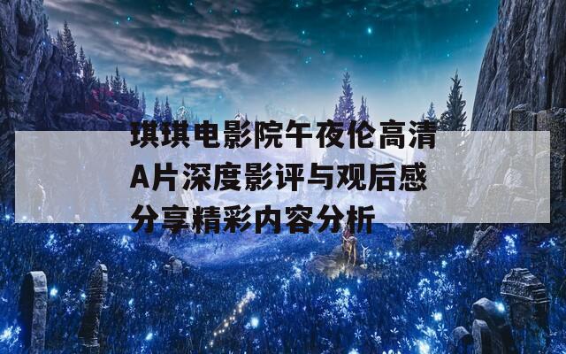 琪琪电影院午夜伦高清A片深度影评与观后感分享精彩内容分析