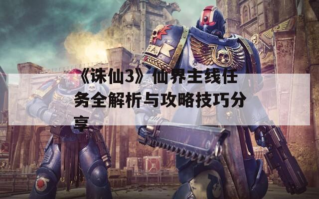 《诛仙3》仙界主线任务全解析与攻略技巧分享