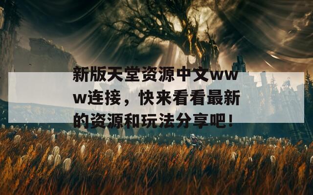 新版天堂资源中文www连接，快来看看最新的资源和玩法分享吧！