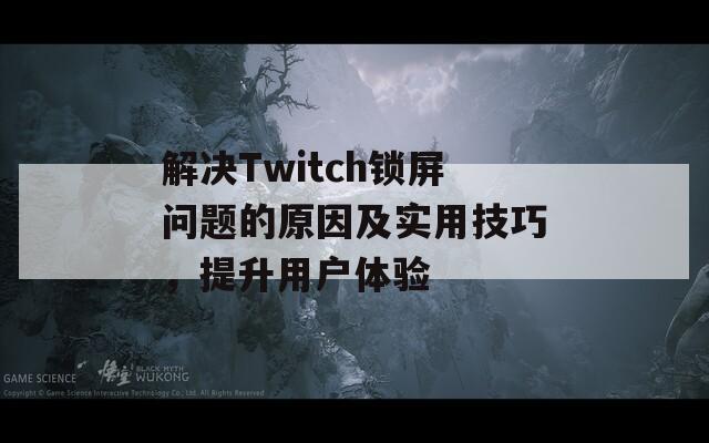 解决Twitch锁屏问题的原因及实用技巧，提升用户体验