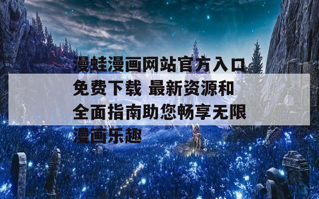 漫蛙漫画网站官方入口免费下载 最新资源和全面指南助您畅享无限漫画乐趣