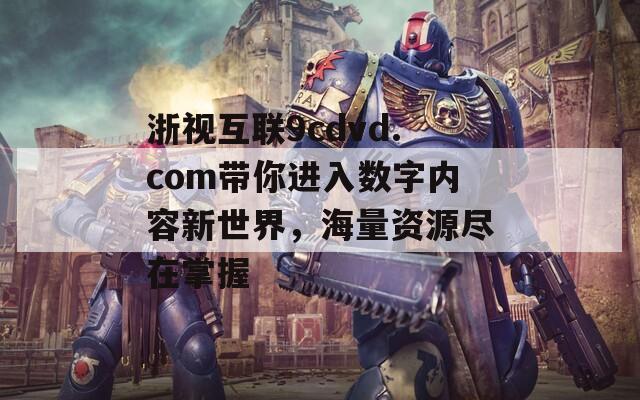 浙视互联9cdvd.com带你进入数字内容新世界，海量资源尽在掌握