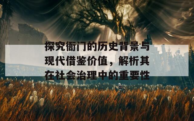 探究衙门的历史背景与现代借鉴价值，解析其在社会治理中的重要性