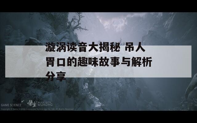 漩涡读音大揭秘 吊人胃口的趣味故事与解析分享