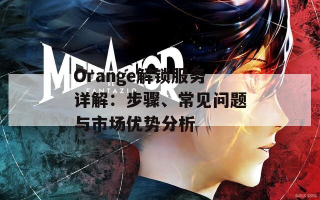 Orange解锁服务详解：步骤、常见问题与市场优势分析