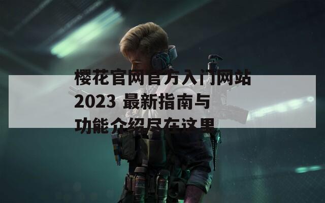 樱花官网官方入门网站2023 最新指南与功能介绍尽在这里