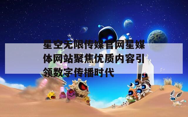 星空无限传媒官网星媒体网站聚焦优质内容引领数字传播时代