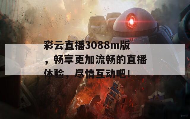 彩云直播3088m版，畅享更加流畅的直播体验，尽情互动吧！