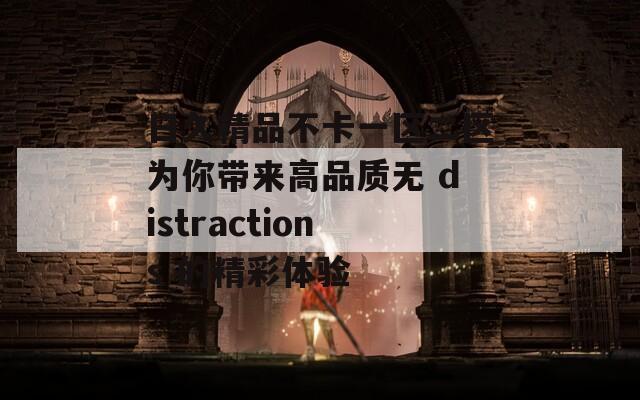 日久精品不卡一区二区为你带来高品质无 distractions 的精彩体验