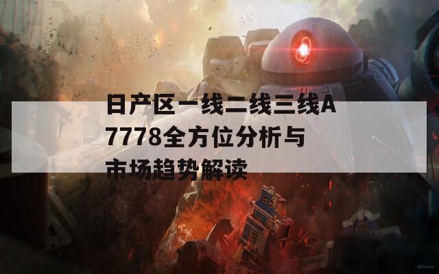 日产区一线二线三线A7778全方位分析与市场趋势解读