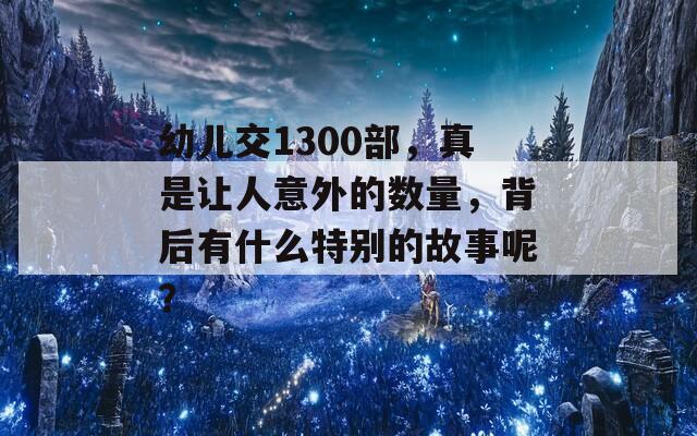 幼儿交1300部，真是让人意外的数量，背后有什么特别的故事呢？