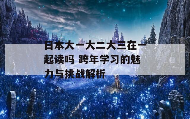 日本大一大二大三在一起读吗 跨年学习的魅力与挑战解析