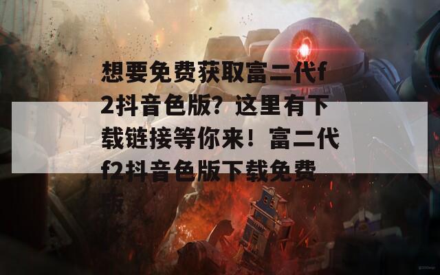 想要免费获取富二代f2抖音色版？这里有下载链接等你来！富二代f2抖音色版下载免费版