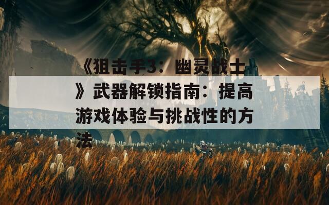 《狙击手3：幽灵战士》武器解锁指南：提高游戏体验与挑战性的方法