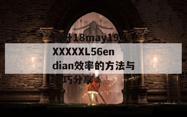 提升18may19_XXXXXL56endian效率的方法与技巧分享