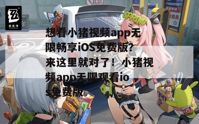 想看小猪视频app无限畅享iOS免费版？来这里就对了！小猪视频app无限观看ios免费版