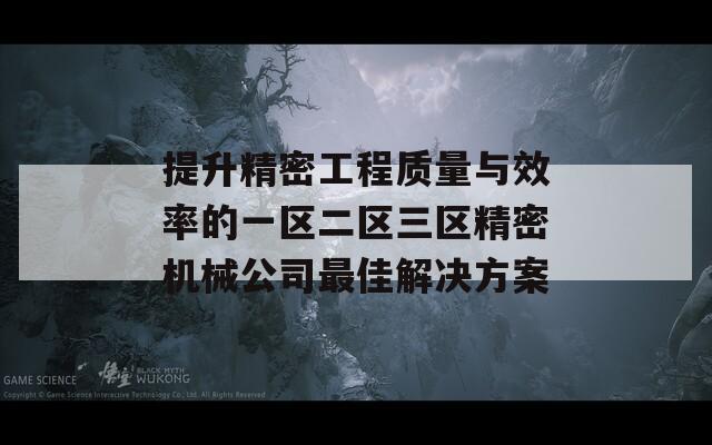 提升精密工程质量与效率的一区二区三区精密机械公司最佳解决方案