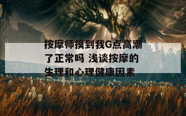 按摩师摸到我G点高潮了正常吗 浅谈按摩的生理和心理健康因素