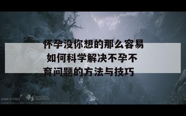 怀孕没你想的那么容易 如何科学解决不孕不育问题的方法与技巧