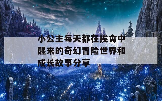 小公主每天都在挨龠中醒来的奇幻冒险世界和成长故事分享