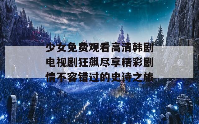 少女免费观看高清韩剧电视剧狂飙尽享精彩剧情不容错过的史诗之旅