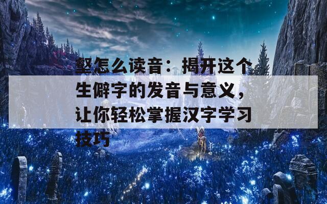 壑怎么读音：揭开这个生僻字的发音与意义，让你轻松掌握汉字学习技巧