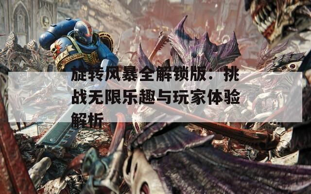 旋转风暴全解锁版：挑战无限乐趣与玩家体验解析