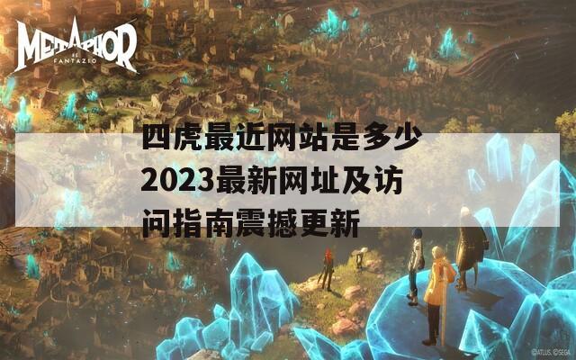 四虎最近网站是多少 2023最新网址及访问指南震撼更新