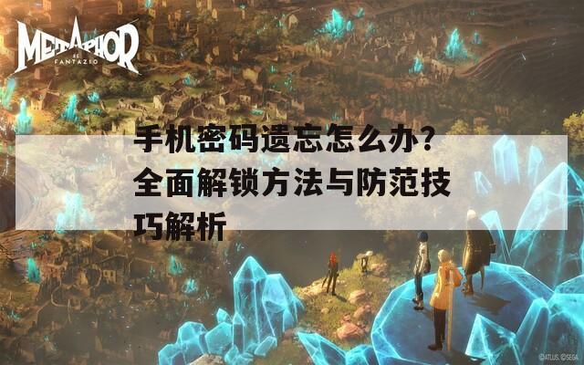 手机密码遗忘怎么办？全面解锁方法与防范技巧解析