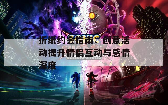 折纸约会指南：创意活动提升情侣互动与感情深度