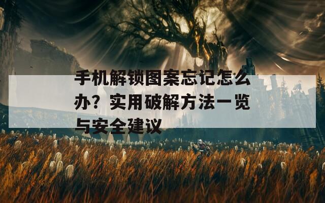 手机解锁图案忘记怎么办？实用破解方法一览与安全建议