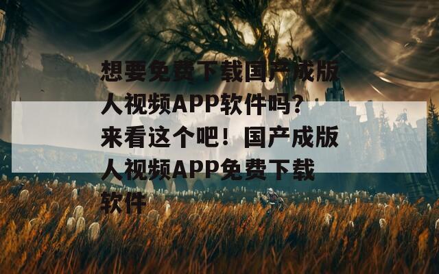 想要免费下载国产成版人视频APP软件吗？来看这个吧！国产成版人视频APP免费下载软件