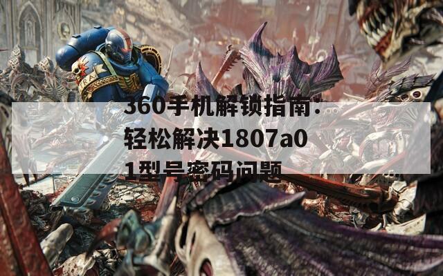 360手机解锁指南：轻松解决1807a01型号密码问题