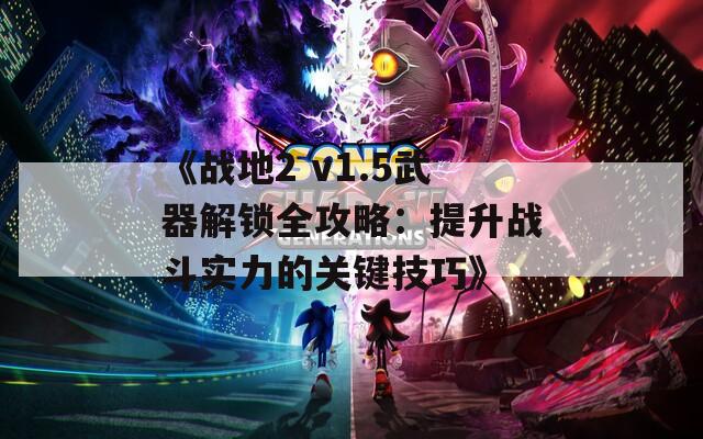 《战地2 v1.5武器解锁全攻略：提升战斗实力的关键技巧》