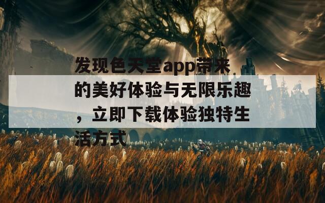 发现色天堂app带来的美好体验与无限乐趣，立即下载体验独特生活方式